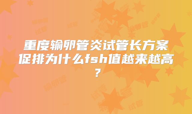 重度输卵管炎试管长方案促排为什么fsh值越来越高?