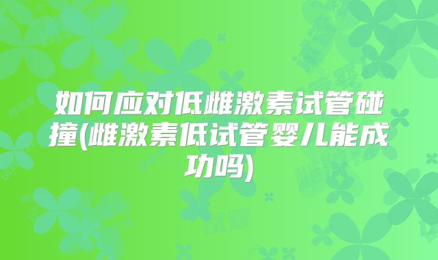 如何应对低雌激素试管碰撞(雌激素低试管婴儿能成功吗)