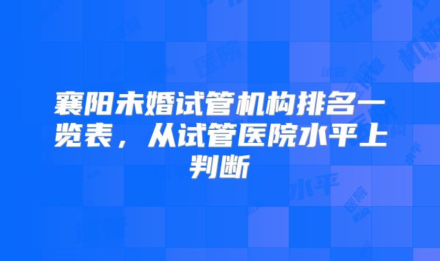 襄阳未婚试管机构排名一览表,从试管医院水平上判断