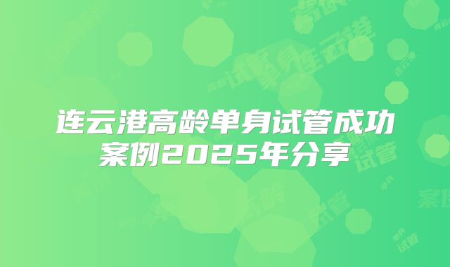 连云港高龄单身试管成功案例2025年分享