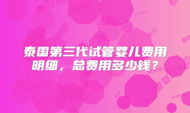 泰国第三代试管婴儿费用明细,总费用多少钱?