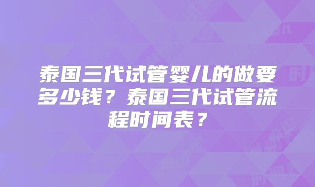 泰国三代试管婴儿的做要多少钱?泰国三代试管流程时间表?