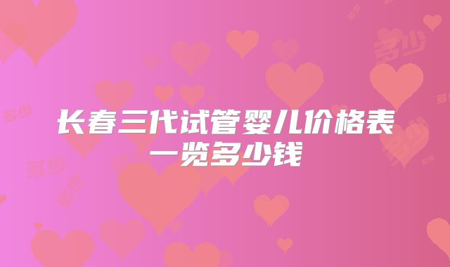 长春三代试管婴儿价格表一览多少钱