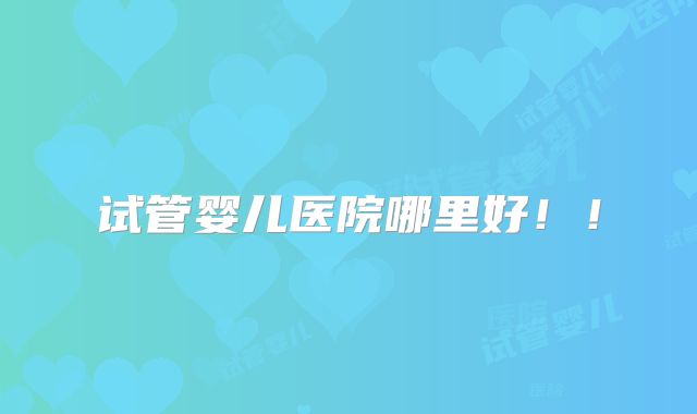 试管婴儿医院哪里好!!