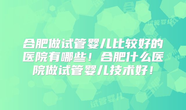 合肥做试管婴儿比较好的医院有哪些!合肥什么医院做试管婴儿技术好!