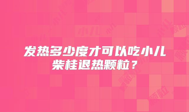 发热多少度才可以吃小儿柴桂退热颗粒？