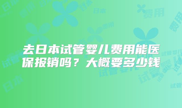 去日本试管婴儿费用能医保报销吗?大概要多少钱