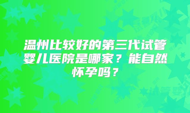 温州比较好的第三代试管婴儿医院是哪家？能自然怀孕吗？