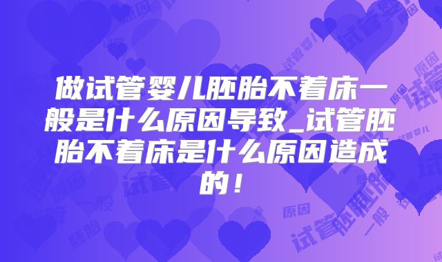 做试管婴儿胚胎不着床一般是什么原因导致_试管胚胎不着床是什么原因造成的！