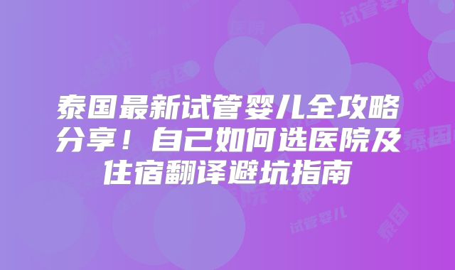 泰国最新试管婴儿全攻略分享！自己如何选医院及住宿翻译避坑指南