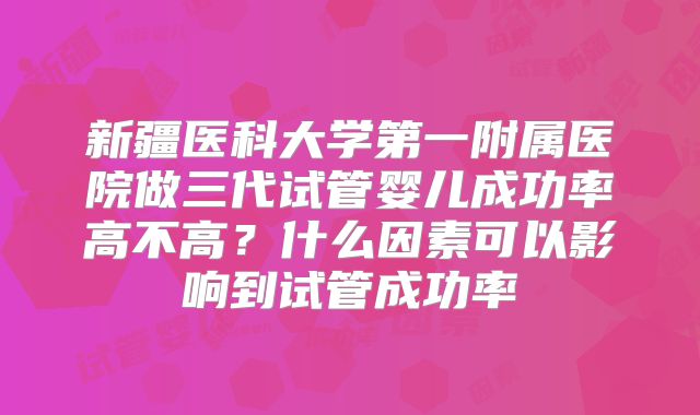 新疆医科大学第一附属医院做三代试管婴儿成功率高不高？什么因素可以影响到试管成功率