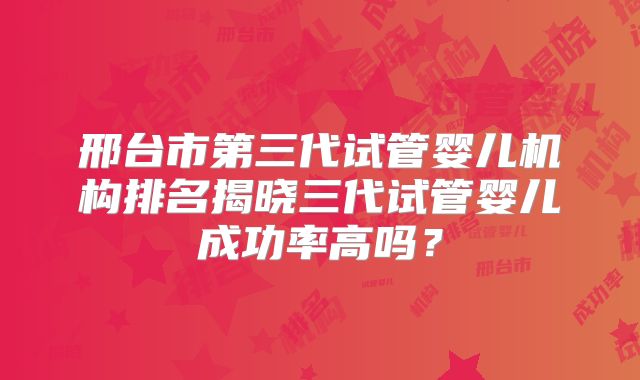 邢台市第三代试管婴儿机构排名揭晓三代试管婴儿成功率高吗？