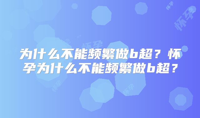 为什么不能频繁做b超?怀孕为什么不能频繁做b超?