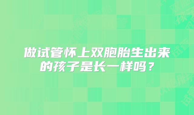 做试管怀上双胞胎生出来的孩子是长一样吗？