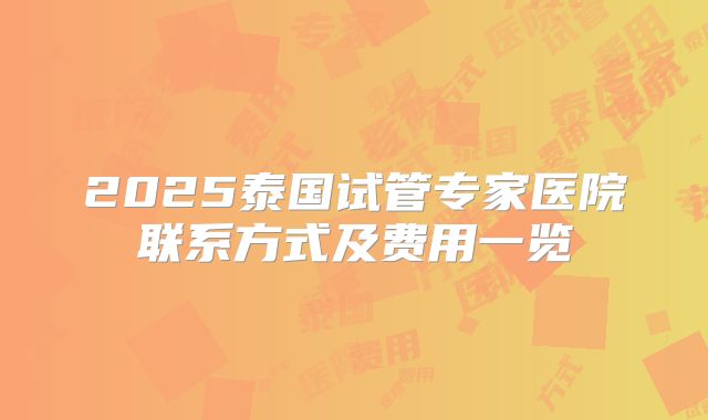 2025泰国试管专家医院联系方式及费用一览