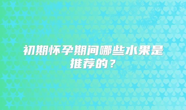 初期怀孕期间哪些水果是推荐的？