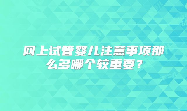 网上试管婴儿注意事项那么多哪个较重要？
