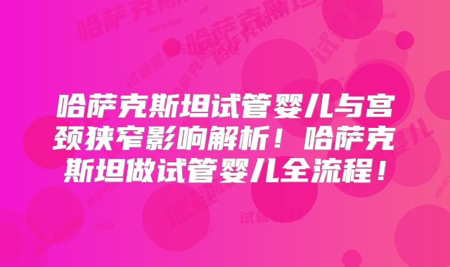 哈萨克斯坦试管婴儿与宫颈狭窄影响解析！哈萨克斯坦做试管婴儿全流程！