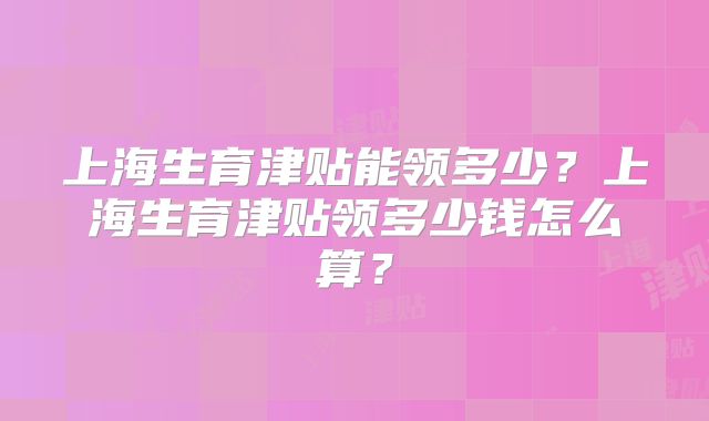 上海生育津贴能领多少?上海生育津贴领多少钱怎么算?