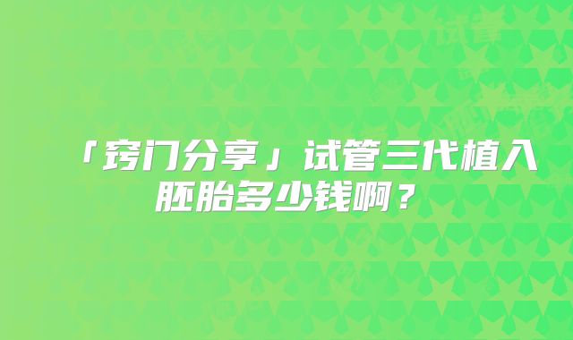 「窍门分享」试管三代植入胚胎多少钱啊？