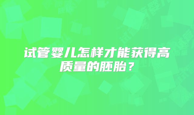 试管婴儿怎样才能获得高质量的胚胎？