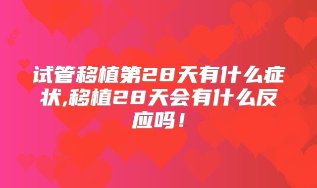 试管移植第28天有什么症状,移植28天会有什么反应吗！
