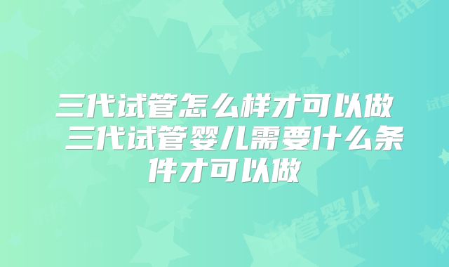 三代试管怎么样才可以做 三代试管婴儿需要什么条件才可以做