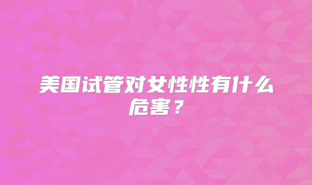 美国试管对女性性有什么危害?