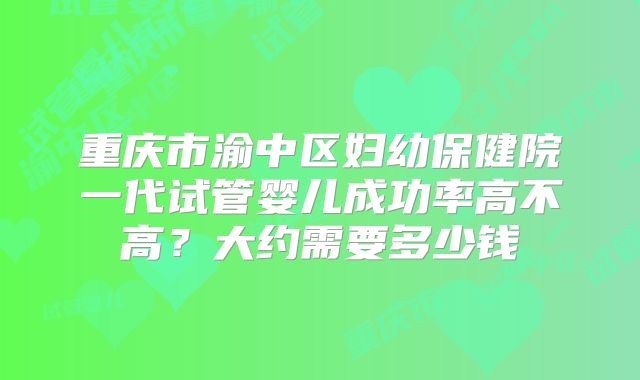 重庆市渝中区妇幼保健院一代试管婴儿成功率高不高？大约需要多少钱