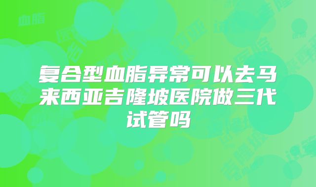 复合型血脂异常可以去马来西亚吉隆坡医院做三代试管吗