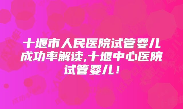 十堰市人民医院试管婴儿成功率解读,十堰中心医院试管婴儿!