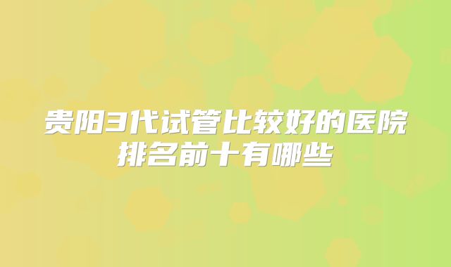 贵阳3代试管比较好的医院排名前十有哪些