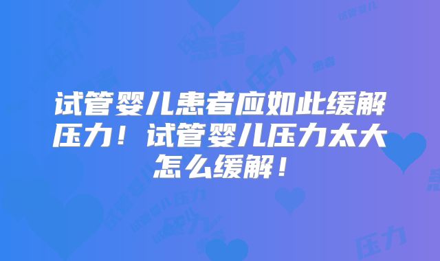 试管婴儿患者应如此缓解压力！试管婴儿压力太大怎么缓解！