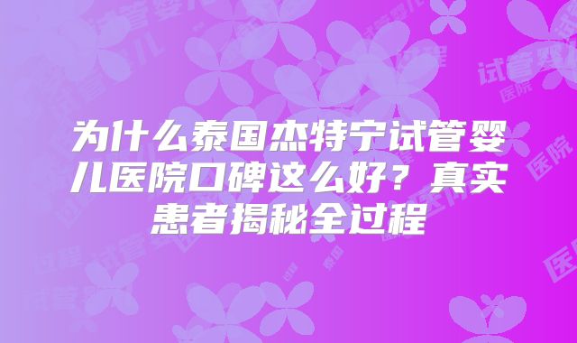 为什么泰国杰特宁试管婴儿医院口碑这么好？真实患者揭秘全过程
