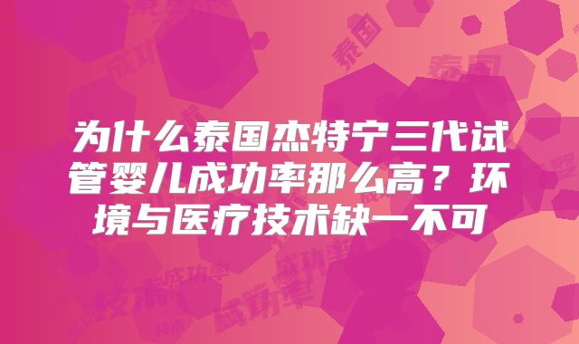 为什么泰国杰特宁三代试管婴儿成功率那么高？环境与医疗技术缺一不可
