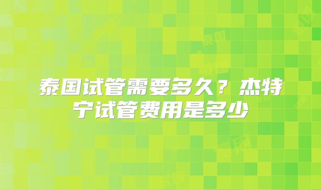 泰国试管需要多久?杰特宁试管费用是多少