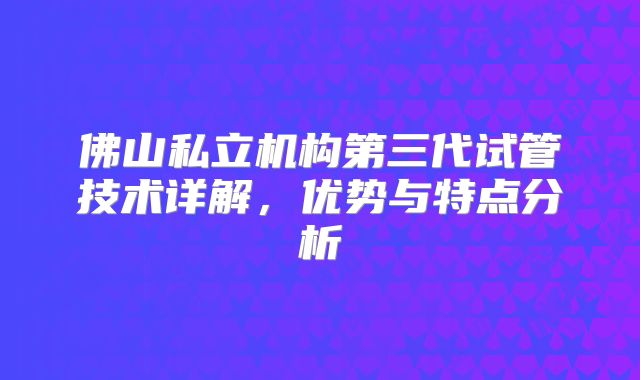 佛山私立机构第三代试管技术详解,优势与特点分析