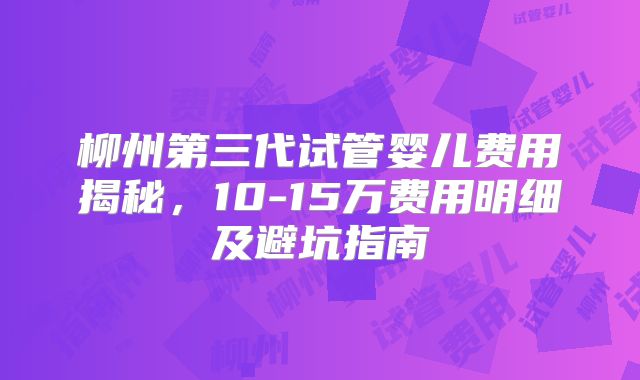 柳州第三代试管婴儿费用揭秘，10-15万费用明细及避坑指南