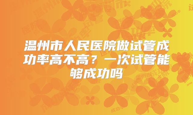 温州市人民医院做试管成功率高不高？一次试管能够成功吗