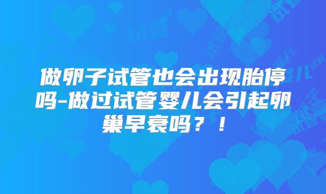 做卵子试管也会出现胎停吗-做过试管婴儿会引起卵巢早衰吗？！