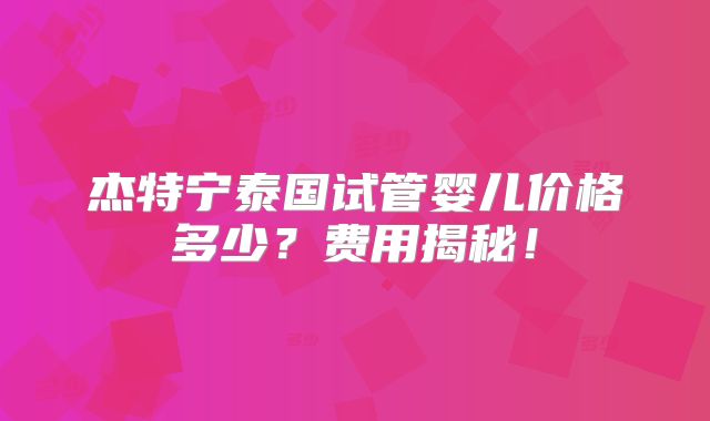 杰特宁泰国试管婴儿价格多少？费用揭秘！