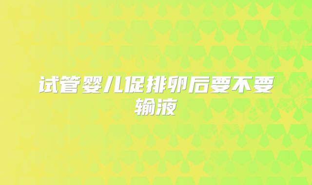 试管婴儿促排卵后要不要输液