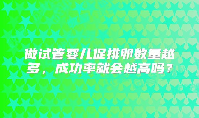 做试管婴儿促排卵数量越多,成功率就会越高吗?