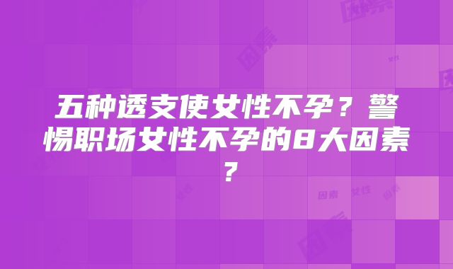 五种透支使女性不孕？警惕职场女性不孕的8大因素？