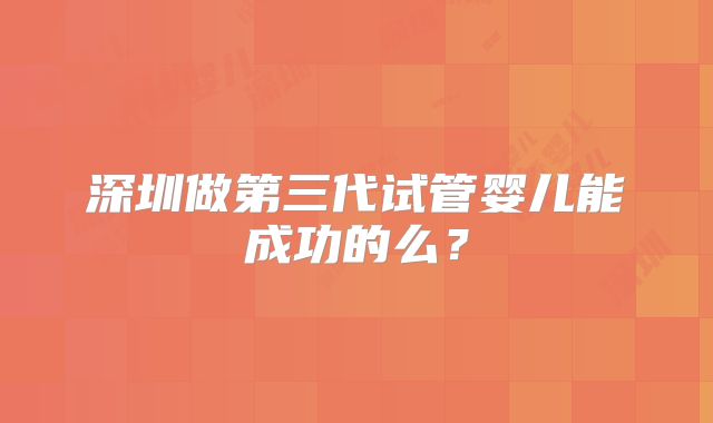 深圳做第三代试管婴儿能成功的么?