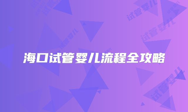 海口试管婴儿流程全攻略