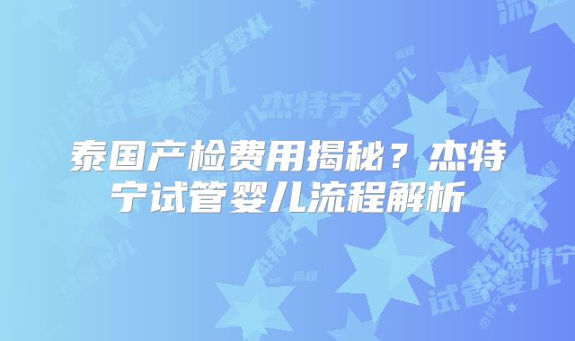 泰国产检费用揭秘?杰特宁试管婴儿流程解析
