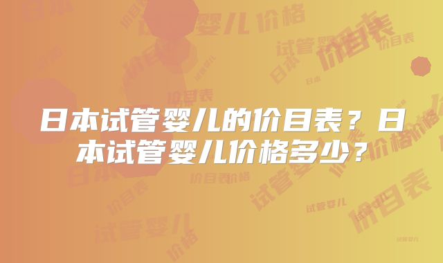 日本试管婴儿的价目表?日本试管婴儿价格多少?