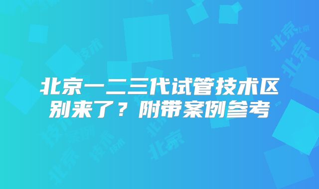 北京一二三代试管技术区别来了？附带案例参考