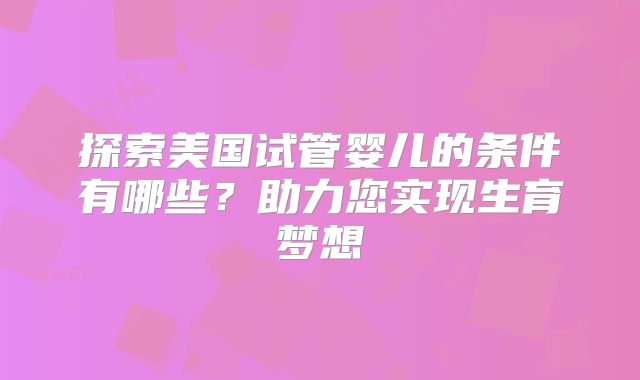 探索美国试管婴儿的条件有哪些？助力您实现生育梦想